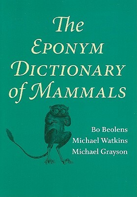 The Eponym Dictionary of Mammals by Bo Beolens, Michael Grayson, Michael Watkins