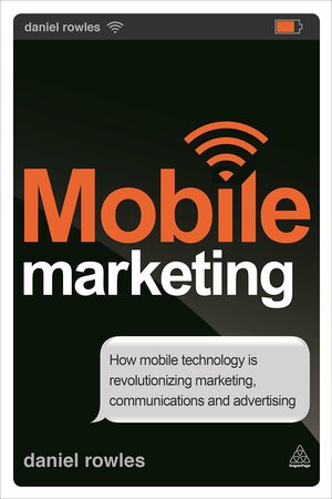 Mobile Marketing: How Mobile Technology is Revolutionizing Marketing, Communications and Advertising by Daniel Rowles