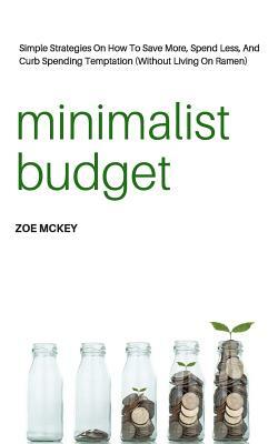 Minimalist Budget: Simple Strategies On How To Save More, Spend Less, And Curb Spending Temptation (Without Living On Ramen) by Zoe McKey