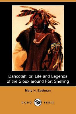 Dahcotah; Or, Life and Legends of the Sioux Around Fort Snelling (Dodo Press) by Mary H. Eastman