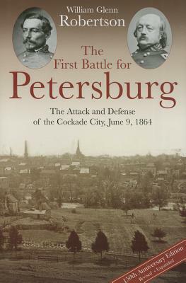 The First Battle for Petersburg: The Attack and Defense of the Cockade City, June 9, 1864 by William Glenn Robertson