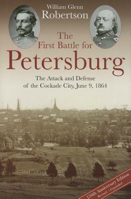 The First Battle for Petersburg: The Attack and Defense of the Cockade City, June 9, 1864 by William Glenn Robertson