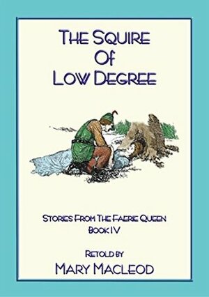 THE SQUIRE OF LOW DEGREE - Book 4 from the Stories of the Faerie Queene: Stories of the Faerie Queene - Book 4 by Mary Macleod, Edmund Spenser