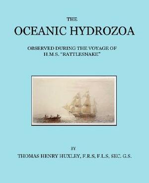 The Oceanic Hydrozoa: A Description of the Calycophoridae and Physophoridae Observed During the Voyage of H.M.S. Rattlesnake in the Years 18 by Thomas Henry Huxley