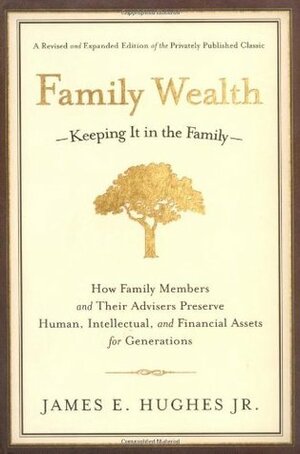 Family Wealth: Keeping It in the Family--How Family Members and Their Advisers Preserve Human, Intellectual, and Financial Assets for Generations by James E. Hughes Jr.