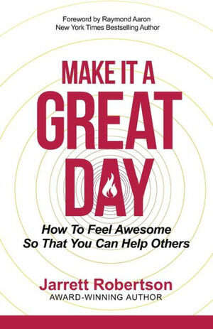 Make It A Great Day: How to Feel Awesome So That You Can Help Others by Jarrett Robertson, Jarrett Robertson