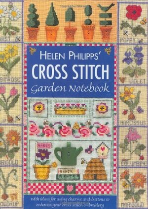 Helen Philipps' Cross Stitch Garden Notebook: With Ideas for Using Charms and Buttons to Enhance Your Cross Stitch Embroidery by Helen Philipps