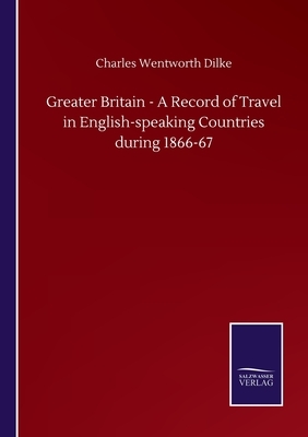 Greater Britain - A Record of Travel in English-speaking Countries during 1866-67 by Charles Wentworth Dilke