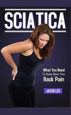 Sciatica: What You Need To Know About Your Back Pain by Jason Lee