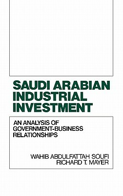 Saudi Arabian Industrial Investment: An Analysis of Government-Business Relationships by Wahib A. Soufi, Richard Mayer