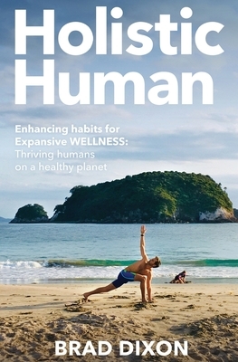 Holistic Human: Enhancing Habits for Expansive Wellness: Thriving Humans on a Healthy Planet by Brad Dixon