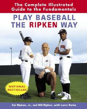 Play Baseball the Ripken Way: The Complete Illustrated Guide to the Fundamentals by Cal Ripken, Bill Ripken, Larry Burke