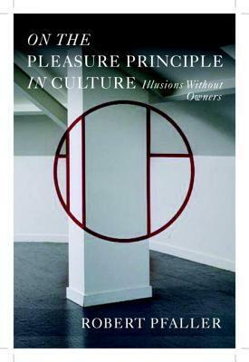 On The Pleasure Principle In Culture: Illusions Without Owners by Robert Pfaller