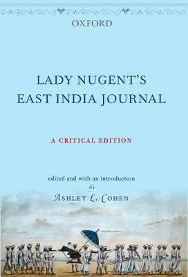 Lady Nugent's East India Journal: A Critical Edition by Maria Nugent, Lady Maria Nugent, Late Maria Nugent