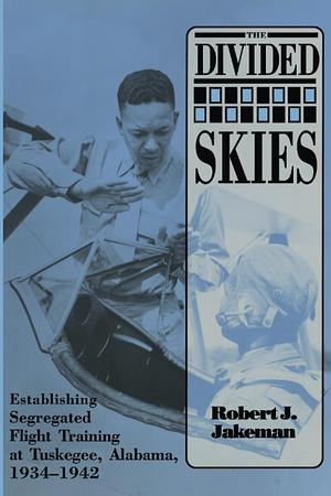 The Divided Skies: Establishing Segregated Flight Training at Tuskegee, Alabama, 1934-1942 by Robert J. Jakeman