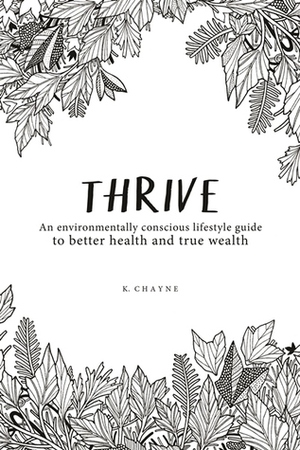 Thrive: An environmentally conscious lifestyle guide to better health and true wealth by K. Chayne