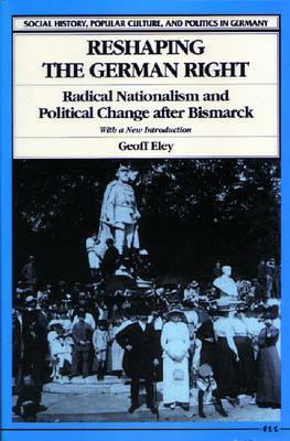 Reshaping the German Right: Radical Nationalism and Political Change After Bismarck by Geoff Eley