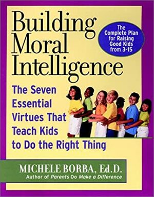 Building Moral Intelligence: The Seven Essential Virtues That Teach Kids to Do the Right Thing by Michele Borba