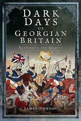 Dark Days of Georgian Britain: Rethinking the Regency by James Hobson