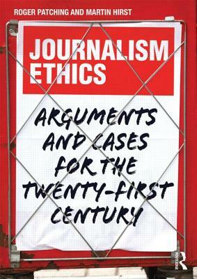 Journalism Ethics: Arguments and Cases for the Twenty-First Century by Roger Patching, Martin Hirst