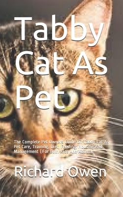 Tabby Cat As Pet: The Complete Pet Owners Guide On Tabby Cat As Pet Care, Training, Diet, Feeding, Housing And Management (For Both Kids by Richard Owen