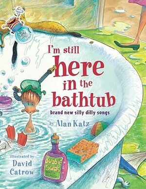 I'm Still Here in the Bathtub: Brand New Silly Dilly Songs by Alan Katz, David Catrow