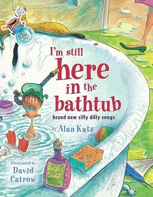 I'm Still Here in the Bathtub: Brand New Silly Dilly Songs by David Catrow, Alan Katz