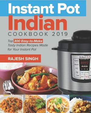 Instant Pot Indian Cookbook 2019: Top 300 Easy-To-Make Tasty Indian Recipes Made for Your Instant Pot Pressure Cooking at Anywhere, Save Time and Mone by Rajesh Singh