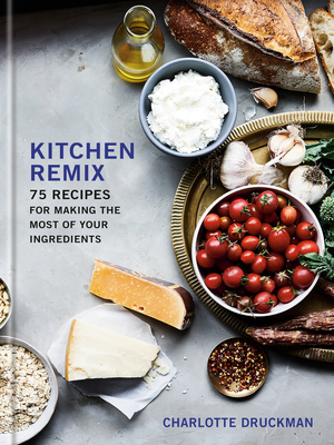 Kitchen Remix: 75 Recipes for Making the Most of Your Ingredients: A Cookbook by Charlotte Druckman, Aubrie Pick