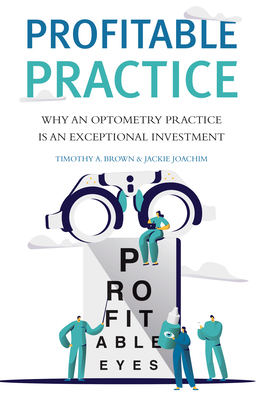 Profitable Practice: Why an Optometry Practice Is an Exceptional Investment by Timothy A. Brown, Jackie Joachim