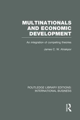 Multinationals and Economic Development (Rle International Business): An Integration of Competing Theories by James C. W. Ahiakpor