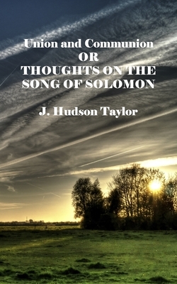 Union and Communion: or Thoughts on the Song of Solomon (Annotated) by J. Hudson Taylor