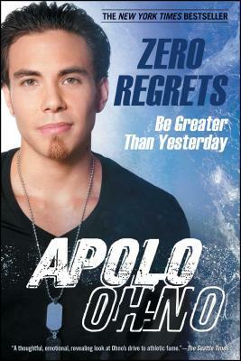 Zero Regrets: Be Greater Than Yesterday by Apolo Ohno