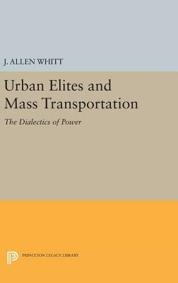 Urban Elites and Mass Transportation: The Dialectics of Power by J. Allen Whitt