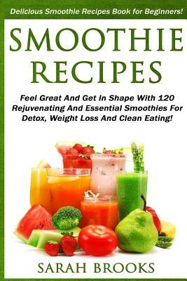 Smoothie Recipes: Delicious Smoothie Recipes Book For Beginners! - Feel Great And Get In Shape With 120 Rejuvenating And Essential Smoot by Sarah Brooks