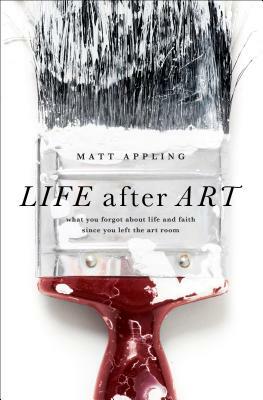 Life After Art: What You Forgot about Life and Faith Since You Left the Art Room by Matt Appling
