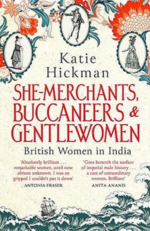 She-Merchants, Buccaneers and Gentlewomen: British women in India 1600 – 1900 by Katie Hickman