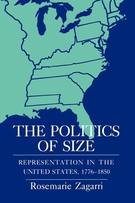 The Politics of Size: Representation in the United States, 1776 1850 by Rosemarie Zagarri