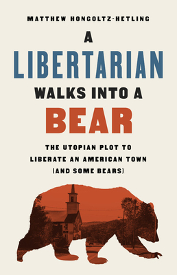 A Libertarian Walks Into a Bear: The Utopian Plot to Liberate an American Town (and Some Bears) by Matthew Hongoltz-Hetling