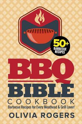 BBQ Bible Cookbook: Over 50 Barbecue Recipes for Every Meathead & Grill Lover! by Olivia Rogers