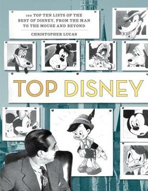 Top Disney: 100 Top Ten Lists of the Best of Disney, from the Man to the Mouse and Beyond by Christopher Lucas