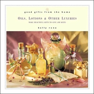 Good Gifts from the Home: Oils, Lotions, and Other Luxuries--Make Beautiful Gifts to Give (or Keep) by Kelly Reno