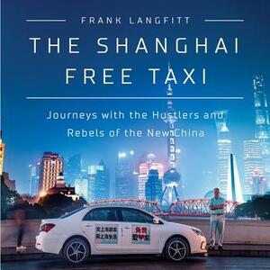 The Shanghai Free Taxi: Journeys with the Hustlers and Rebels of the New China by 