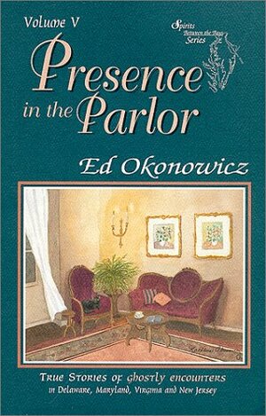 Presence in the Parlor: True Stories of Ghostly Encounters in Delaware, Maryland, Virginia and New Jersey (Spirits Between the Bays Series, Volume 5) by Kathleen Okonowicz, Ed Okonowicz