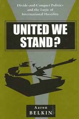 United We Stand?: Divide-And-Conquer Politics and the Logic of International Hostility by Aaron Belkin