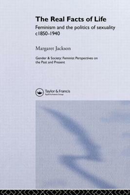 The Real Facts of Life: Feminism and the Politics of Sexuality C1850-1940 by Margaret Jackson