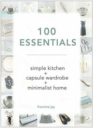 100 Essentials: Simple Kitchen + Capsule Wardrobe + Minimalist Home by Francine Jay
