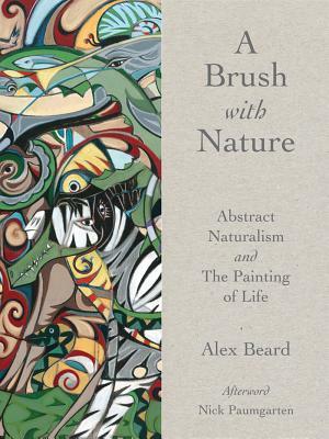 A Brush with Nature: Abstract Naturalism and the Painting of Life by Nick Paumgarten, Alex Beard