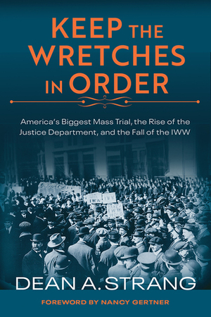 Keep the Wretches in Order: America's Biggest Mass Trial, the Rise of the Justice Department, and the Fall of the IWW by Dean Strang