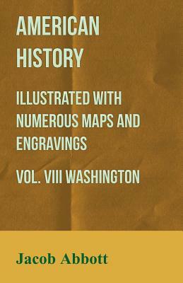 American History - Illustrated with Numerous Maps and Engravings - Vol. VIII Washington by Jacob Abbott
